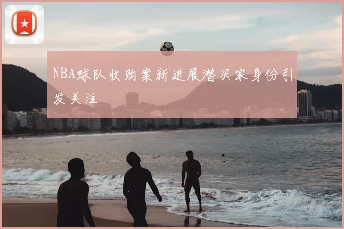 NBA球队收购案新进展潜买家身份引发关注