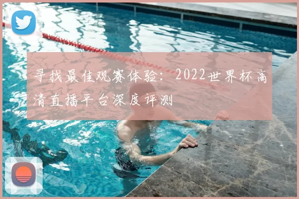 寻找最佳观赛体验：2022世界杯高清直播平台深度评测
