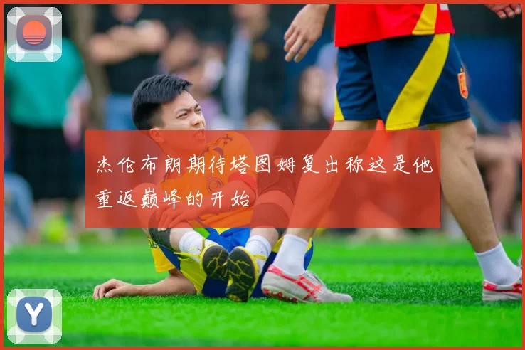 杰伦布朗期待塔图姆复出称这是他重返巅峰的开始