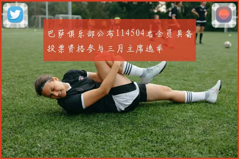 巴萨俱乐部公布114504名会员具备投票资格参与三月主席选举