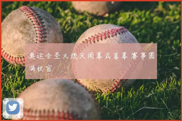 奥运会圣火熄灭闭幕式落幕 赛事圆满收官