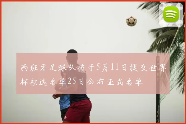 西班牙足球队将于5月11日提交世界杯初选名单25日公布正式名单