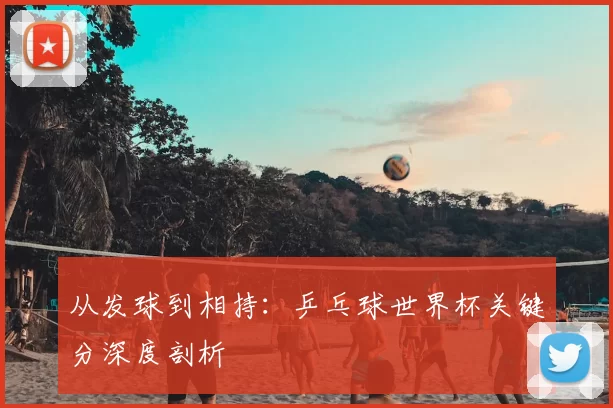 从发球到相持：乒乓球世界杯关键分深度剖析