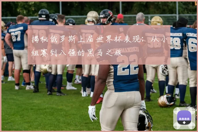 揭秘俄罗斯上届世界杯表现：从小组赛到八强的黑马之旅