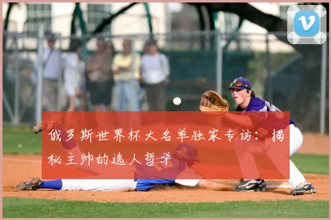 俄罗斯世界杯大名单独家专访：揭秘主帅的选人哲学
