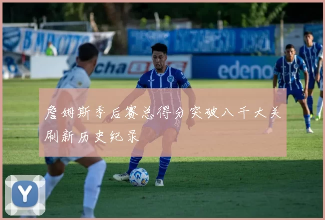 詹姆斯季后赛总得分突破八千大关刷新历史纪录