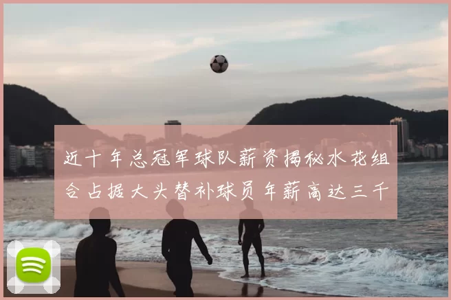 近十年总冠军球队薪资揭秘水花组合占据大头替补球员年薪高达三千万