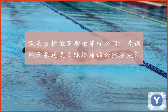 深度分析俄罗斯世界杯冷门：是偶然现象还是足球格局的必然演变？