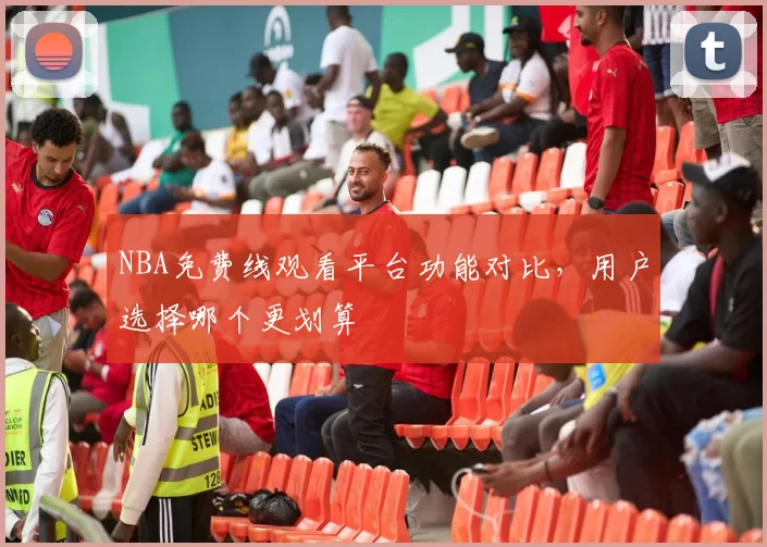 NBA免费线观看平台功能对比,用户选择哪个更划算