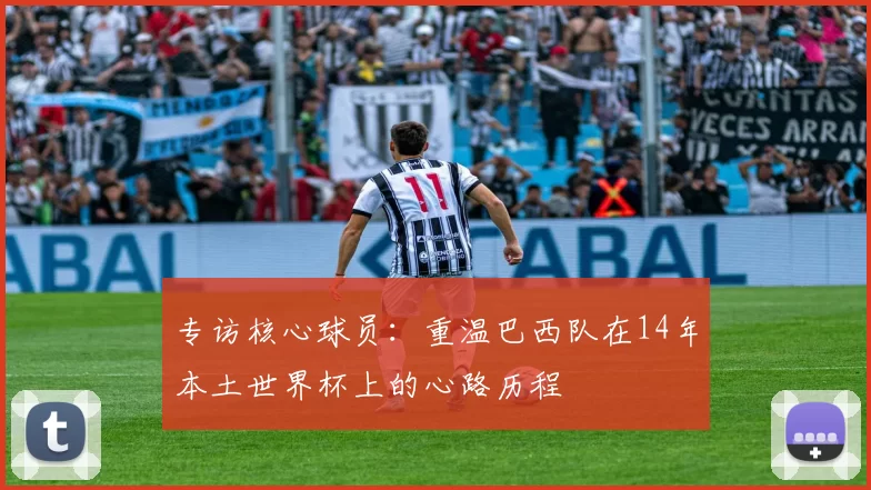 专访核心球员:重温巴西队在14年本土世界杯上的心路历程