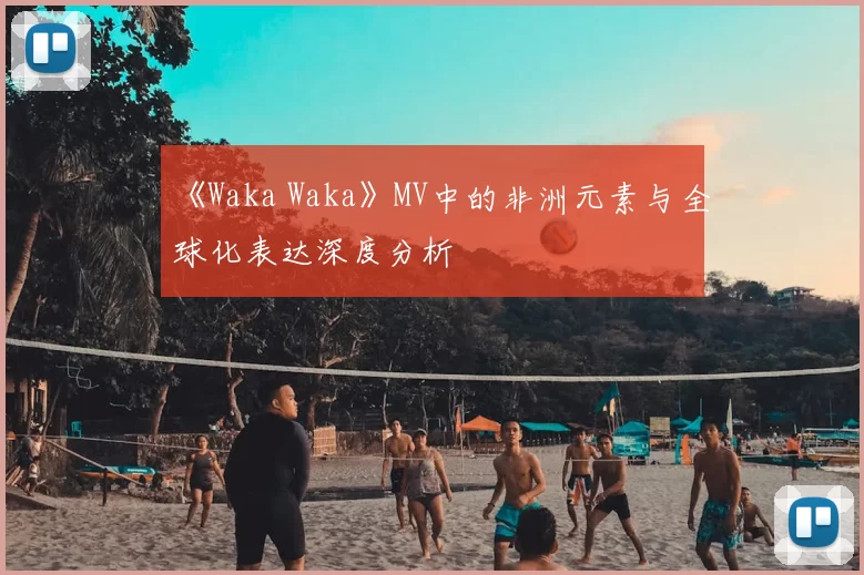 《Waka Waka》MV中的非洲元素与全球化表达深度分析