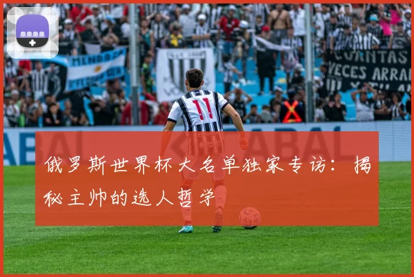 俄罗斯世界杯大名单独家专访:揭秘主帅的选人哲学