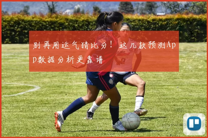 别再用运气猜比分！这几款预测App数据分析更靠谱