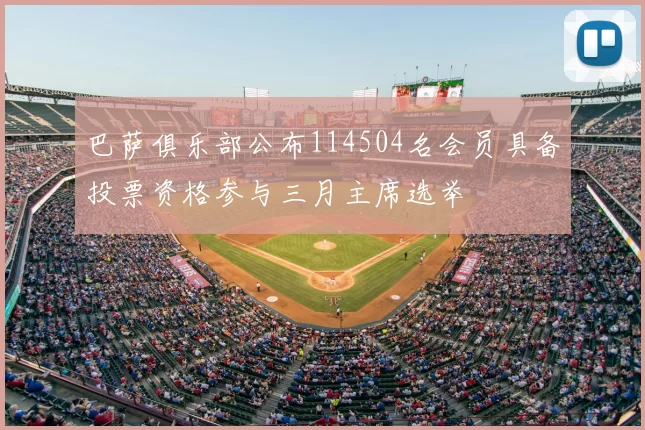 巴萨俱乐部公布114504名会员具备投票资格参与三月主席选举