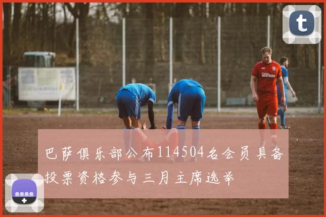 巴萨俱乐部公布114504名会员具备投票资格参与三月主席选举