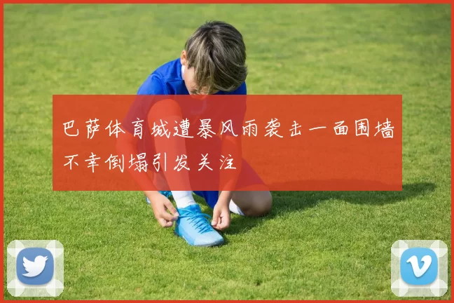 巴萨体育城遭暴风雨袭击一面围墙不幸倒塌引发关注