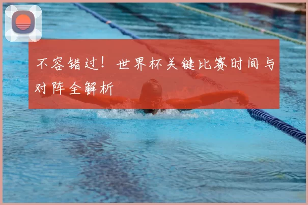 不容错过！世界杯关键比赛时间与对阵全解析