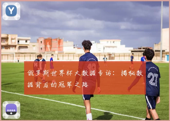 俄罗斯世界杯大数据专访：揭秘数据背后的冠军之路