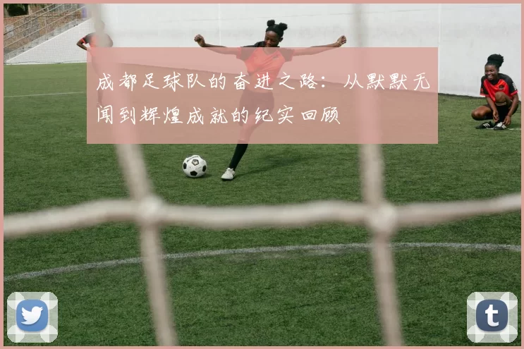 成都足球队的奋进之路:从默默无闻到辉煌成就的纪实回顾