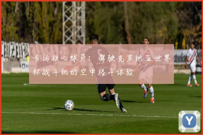 专访核心球员：驾驶克罗地亚世界杯战斗机的空中格斗体验