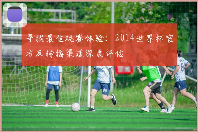 寻找最佳观赛体验：2014世界杯官方及转播渠道深度评估