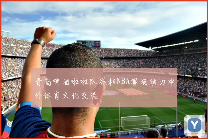 青岛啤酒啦啦队亮相NBA赛场助力中外体育文化交流
