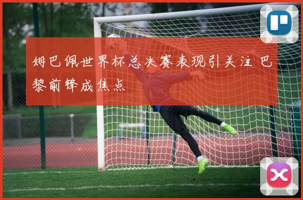姆巴佩世界杯总决赛表现引关注 巴黎前锋成焦点