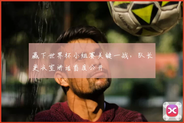 赢下世界杯小组赛关键一战，队长更衣室讲话首度公开