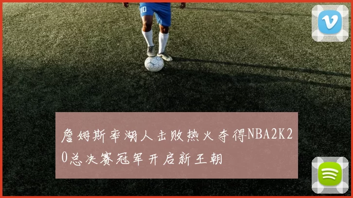 詹姆斯率湖人击败热火夺得NBA2K20总决赛冠军开启新王朝