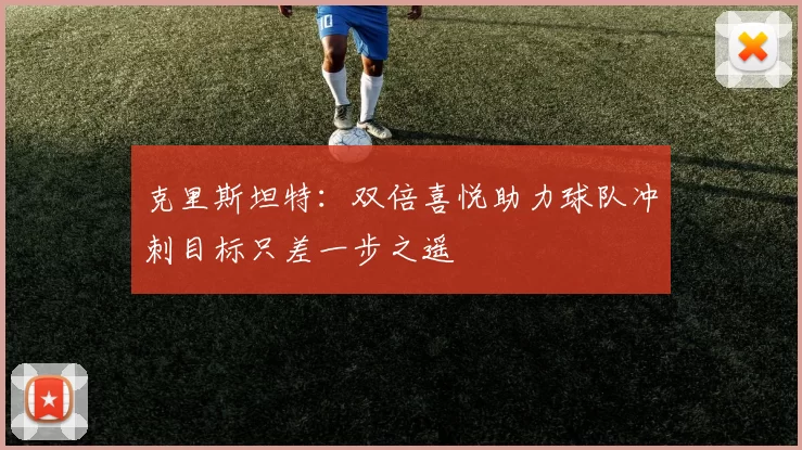 克里斯坦特：双倍喜悦助力球队冲刺目标只差一步之遥