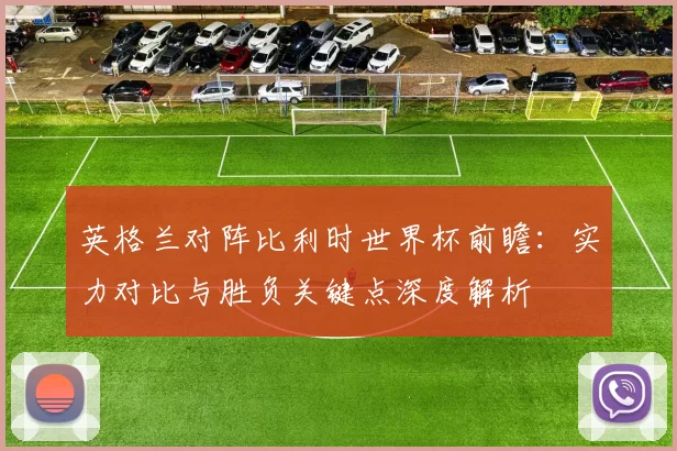 英格兰对阵比利时世界杯前瞻:实力对比与胜负关键点深度解析