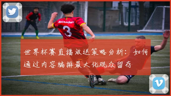 世界杯赛直播放送策略分析：如何通过内容编排最大化观众留存