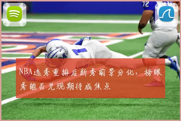 NBA选秀重排后新秀前景分化,榜眼秀能否兑现期待成焦点