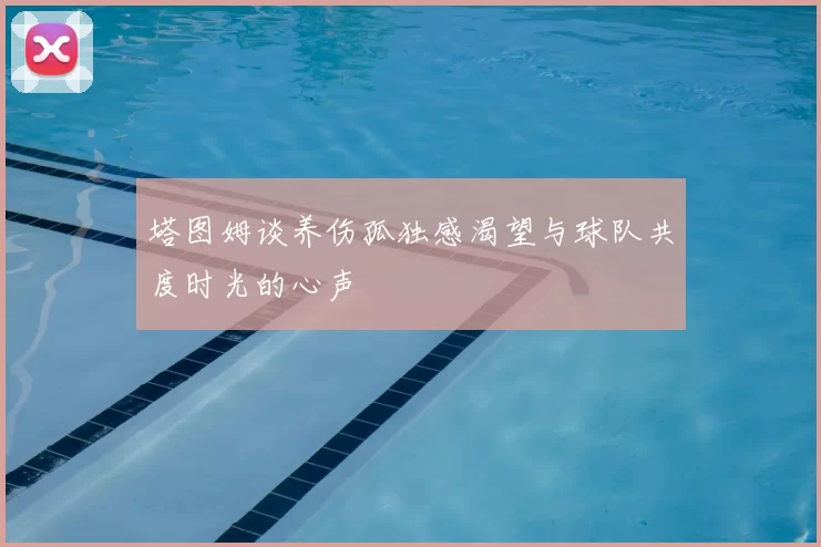 塔图姆谈养伤孤独感渴望与球队共度时光的心声
