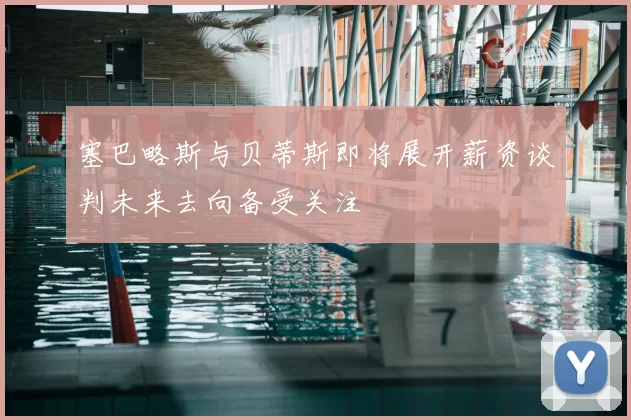 塞巴略斯与贝蒂斯即将展开薪资谈判未来去向备受关注