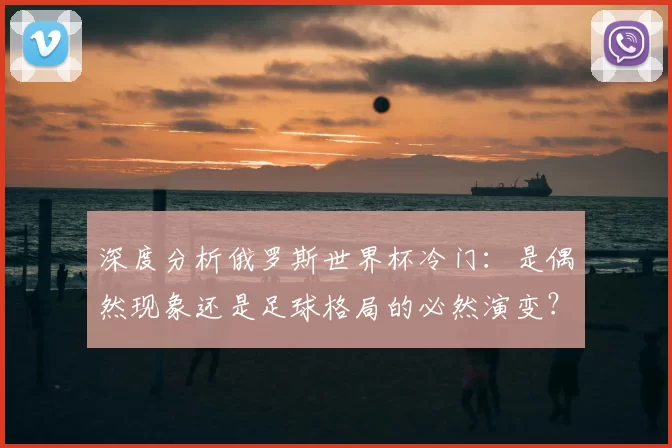 深度分析俄罗斯世界杯冷门：是偶然现象还是足球格局的必然演变？