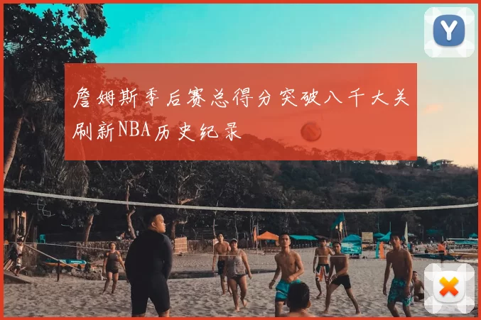 詹姆斯季后赛总得分突破八千大关刷新NBA历史纪录