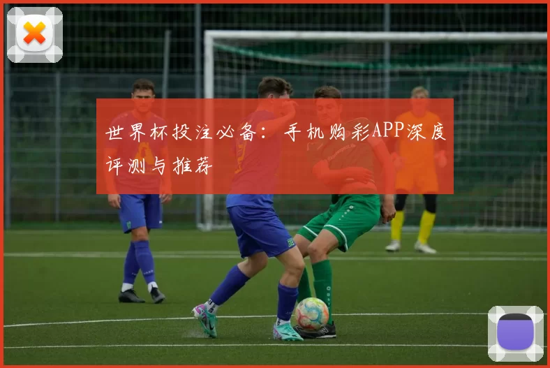 世界杯投注必备:手机购彩APP深度评测与推荐