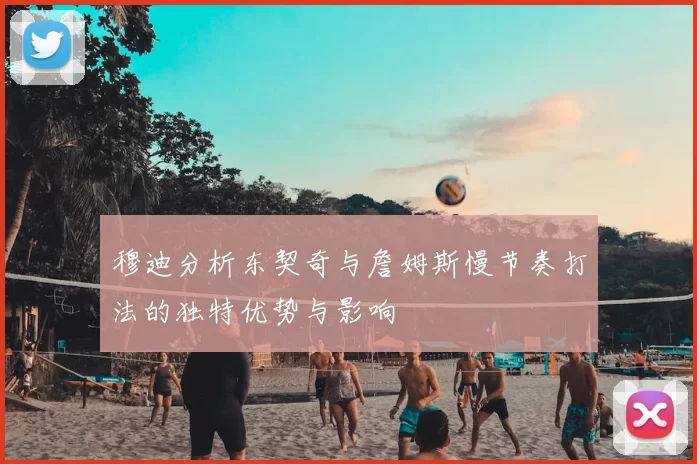 穆迪分析东契奇与詹姆斯慢节奏打法的独特优势与影响