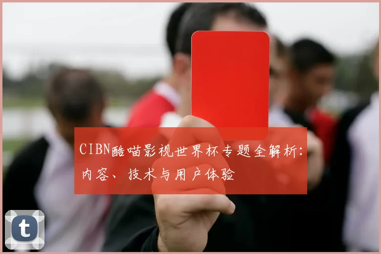 CIBN酷喵影视世界杯专题全解析:内容、技术与用户体验