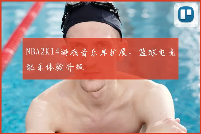 NBA2K14游戏音乐库扩展，篮球电竞配乐体验升级