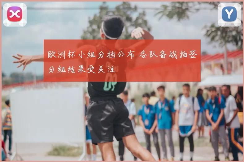 欧洲杯小组分档公布 各队备战抽签分组结果受关注