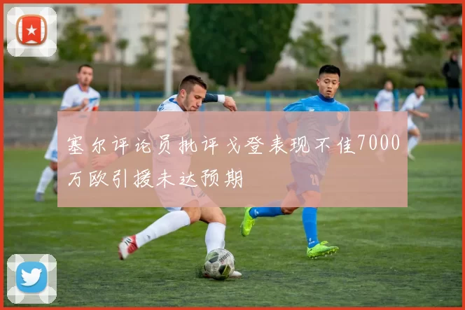 塞尔评论员批评戈登表现不佳7000万欧引援未达预期