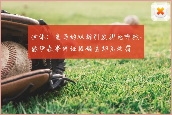 世体：皇马的双标引发舆论哗然，赫伊森事件证据确凿却无处罚