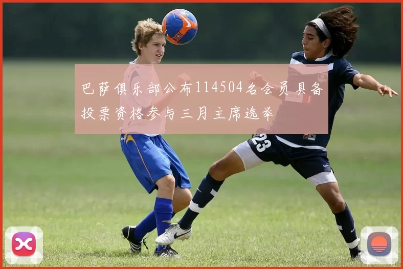 巴萨俱乐部公布114504名会员具备投票资格参与三月主席选举