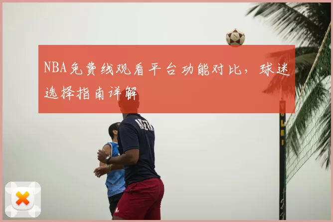 NBA免费线观看平台功能对比，球迷选择指南详解