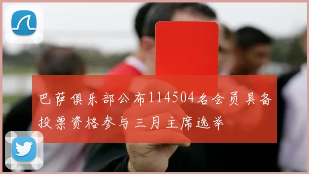 巴萨俱乐部公布114504名会员具备投票资格参与三月主席选举