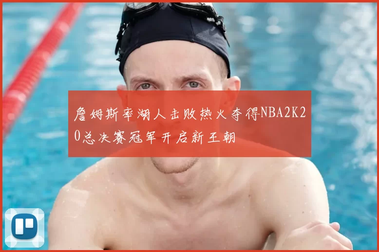 詹姆斯率湖人击败热火夺得NBA2K20总决赛冠军开启新王朝