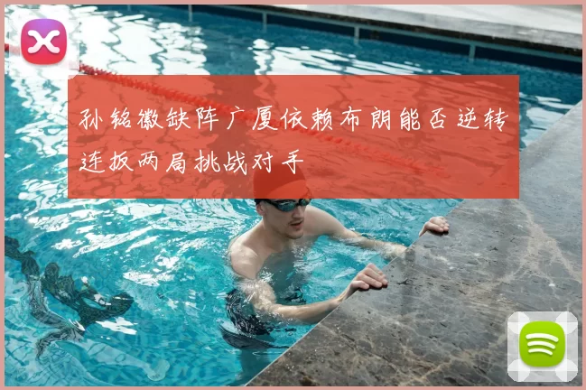 孙铭徽缺阵广厦依赖布朗能否逆转连扳两局挑战对手