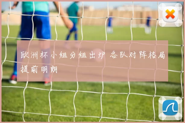 欧洲杯小组分组出炉 各队对阵格局提前明朗